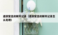 遇到窒息的聊天记录（遇到窒息的聊天记录怎么处理）