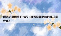 聊天记录删除的技巧(聊天记录删除的技巧是什么)