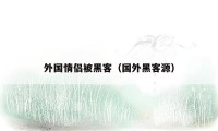 外国情侣被黑客（国外黑客源）