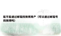 能不能通过邮箱找微博用户(可以通过邮箱号找微博吗)