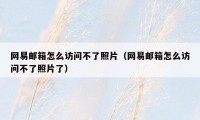 网易邮箱怎么访问不了照片(网易邮箱怎么访问不了照片了)