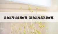 国自然可以变更邮箱(国自然几点发到邮箱)