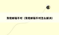 发现邮箱不对（发现邮箱不对怎么解决）