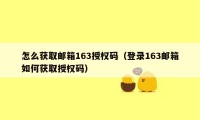 怎么获取邮箱163授权码(登录163邮箱如何获取授权码)