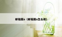 邮箱圈a（邮箱圈a怎么读）