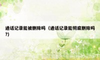 通话记录能被删除吗（通话记录能彻底删除吗?）