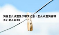 淘宝怎么设置显示聊天记录(怎么设置淘宝聊天记录不同步)