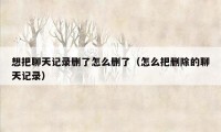 想把聊天记录删了怎么删了（怎么把删除的聊天记录）