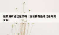 恒易贷有通话记录吗(恒易贷有通话记录吗安全吗)