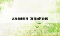 怎样表示邮箱（邮箱如何表示）