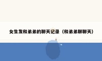 女生发和弟弟的聊天记录（和弟弟聊聊天）