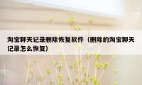 淘宝聊天记录删除恢复软件(删除的淘宝聊天记录怎么恢复)