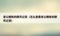 老公删除的聊天记录（怎么查看老公删除的聊天记录）