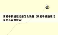 索爱手机通话记录怎么设置（索爱手机通话记录怎么设置密码）