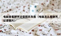 电脑查看聊天记录照片灰色（电脑怎么看聊天记录图片）