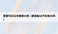 黑客可以让车辆熄火吗（黑客能让汽车熄火吗）