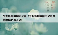 怎么能删除聊天记录(怎么能删除聊天记录电脑登陆也看不到)