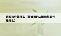 破解软件是什么（最好用的wifi破解软件是什么）