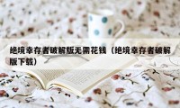 绝境幸存者破解版无需花钱（绝境幸存者破解版下载）