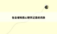 包含谁知我心聊天记录的词条