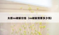太原ns破解价格（ns破解需要多少钱）