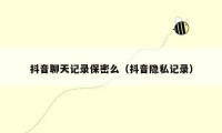 抖音聊天记录保密么（抖音隐私记录）
