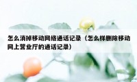 怎么消掉移动网络通话记录（怎么样删除移动网上营业厅的通话记录）