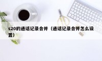 s20的通话记录合并(通话记录合并怎么设置)