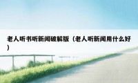 老人听书听新闻破解版（老人听新闻用什么好）