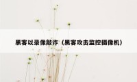 黑客以录像敲诈（黑客攻击监控摄像机）