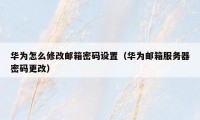 华为怎么修改邮箱密码设置(华为邮箱服务器密码更改)