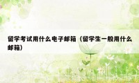 留学考试用什么电子邮箱(留学生一般用什么邮箱)