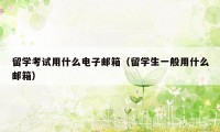 留学考试用什么电子邮箱（留学生一般用什么邮箱）