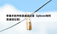 苹果手机咋样录通话记录（iphone如何录通话记录）