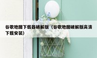 谷歌地图下载器破解版（谷歌地图破解版高清下载安装）