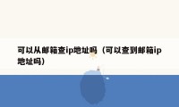 可以从邮箱查ip地址吗（可以查到邮箱ip地址吗）