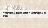 开房记录可以删除那（酒店开的房记录可以删除吗）