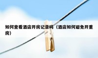如何查看酒店开房记录吗（酒店如何避免开重房）