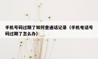 手机号码过期了如何查通话记录（手机电话号码过期了怎么办）