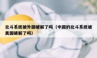北斗系统被外国破解了吗（中国的北斗系统被美国破解了吗）