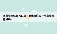 买草莓蛋糕聊天记录（那我给你买一个草莓蛋糕好吗）