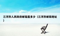三河市人民政府邮箱是多少（三河市邮局地址）