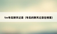tm导出聊天记录（导出的聊天记录在哪里）
