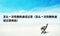 怎么一次性删除通话记录(怎么一次性删除通话记录微信)