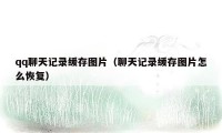qq聊天记录缓存图片（聊天记录缓存图片怎么恢复）