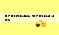 僵尸生活2冷狐破解版（僵尸生活2最新 破解版）