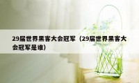 29届世界黑客大会冠军（29届世界黑客大会冠军是谁）