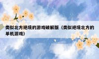 类似北方绝境的游戏破解版（类似绝境北方的单机游戏）