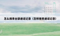 怎么搜索全部通话记录（怎样搜索通话记录）