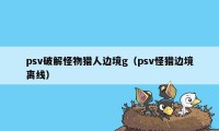 psv破解怪物猎人边境g（psv怪猎边境离线）